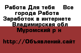 Работа Для тебя  - Все города Работа » Заработок в интернете   . Владимирская обл.,Муромский р-н